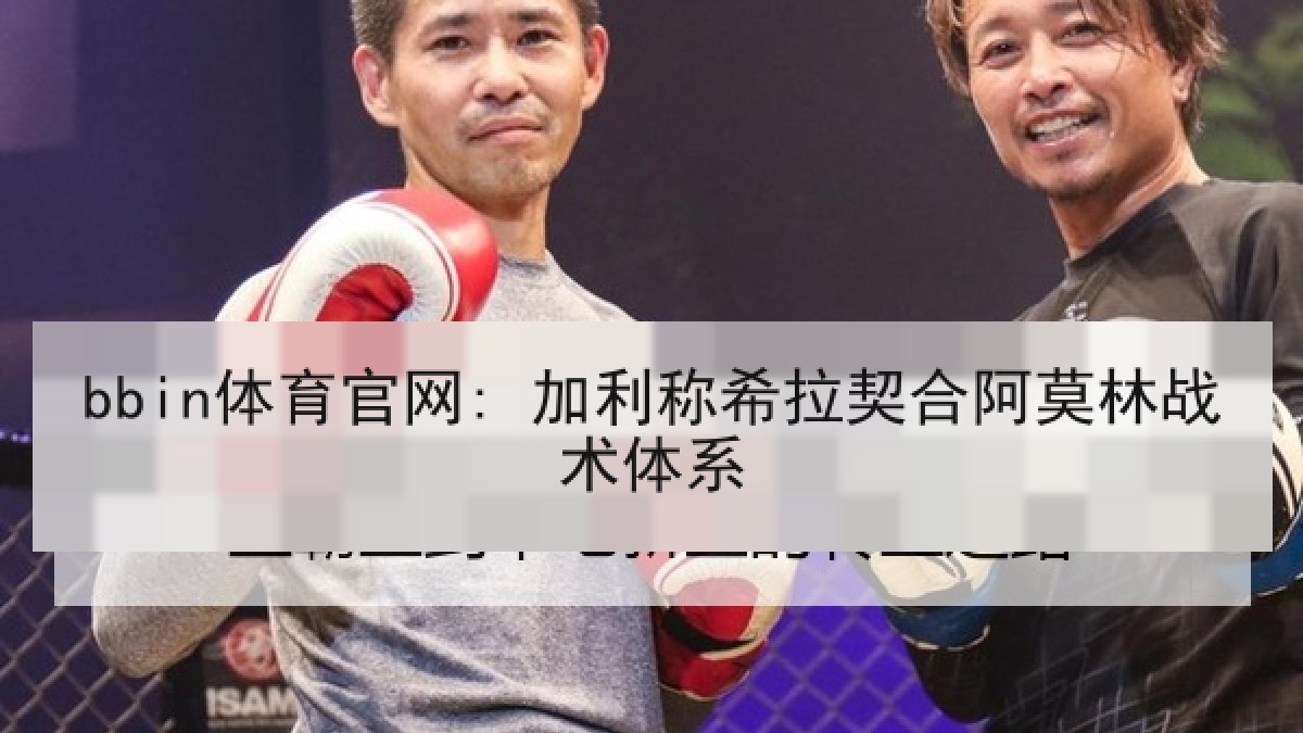 bbin体育官网: 加利称希拉契合阿莫林战术体系