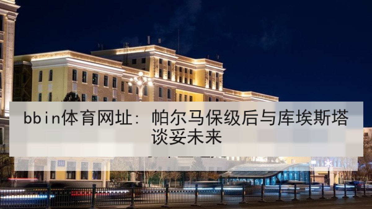 bbin体育网址: 帕尔马保级后与库埃斯塔谈妥未来