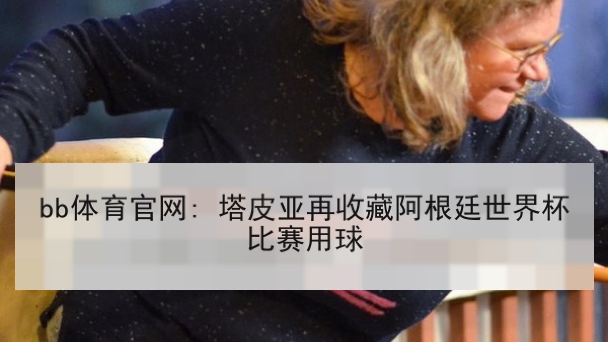 bb体育官网: 塔皮亚再收藏阿根廷世界杯比赛用球