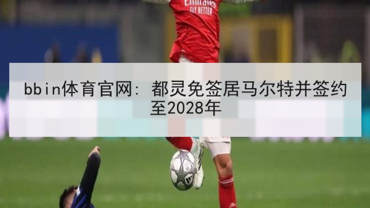 bbin体育官网: 都灵免签居马尔特并签约至2028年