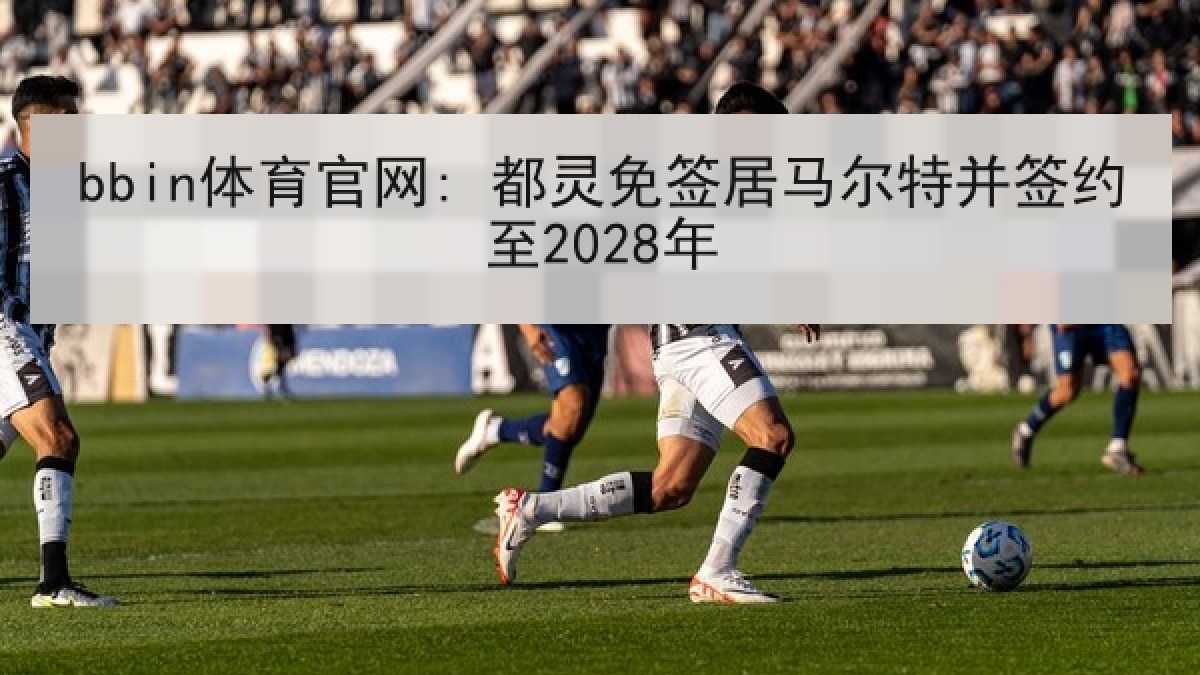 bbin体育官网: 都灵免签居马尔特并签约至2028年