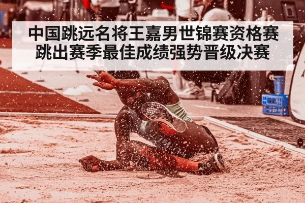 中国跳远名将王嘉男世锦赛资格赛跳出赛季最佳成绩强势晋级决赛