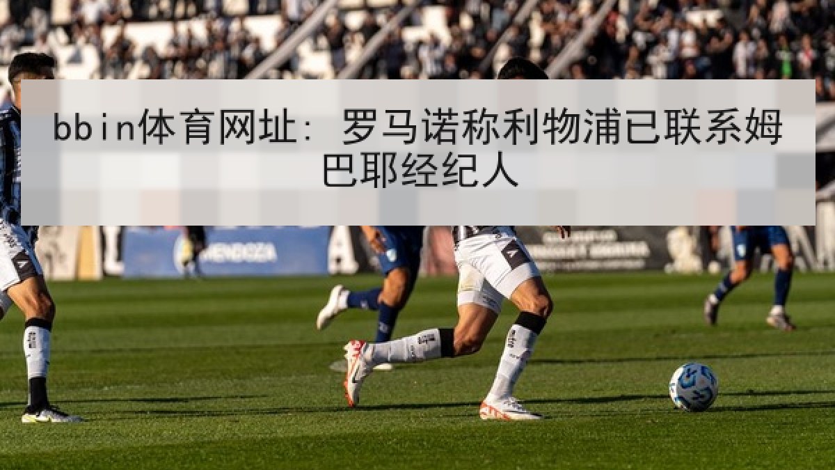 bbin体育网址: 罗马诺称利物浦已联系姆巴耶经纪人