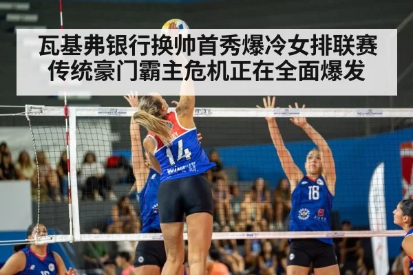 瓦基弗银行换帅首秀爆冷女排联赛传统豪门霸主危机正在全面爆发