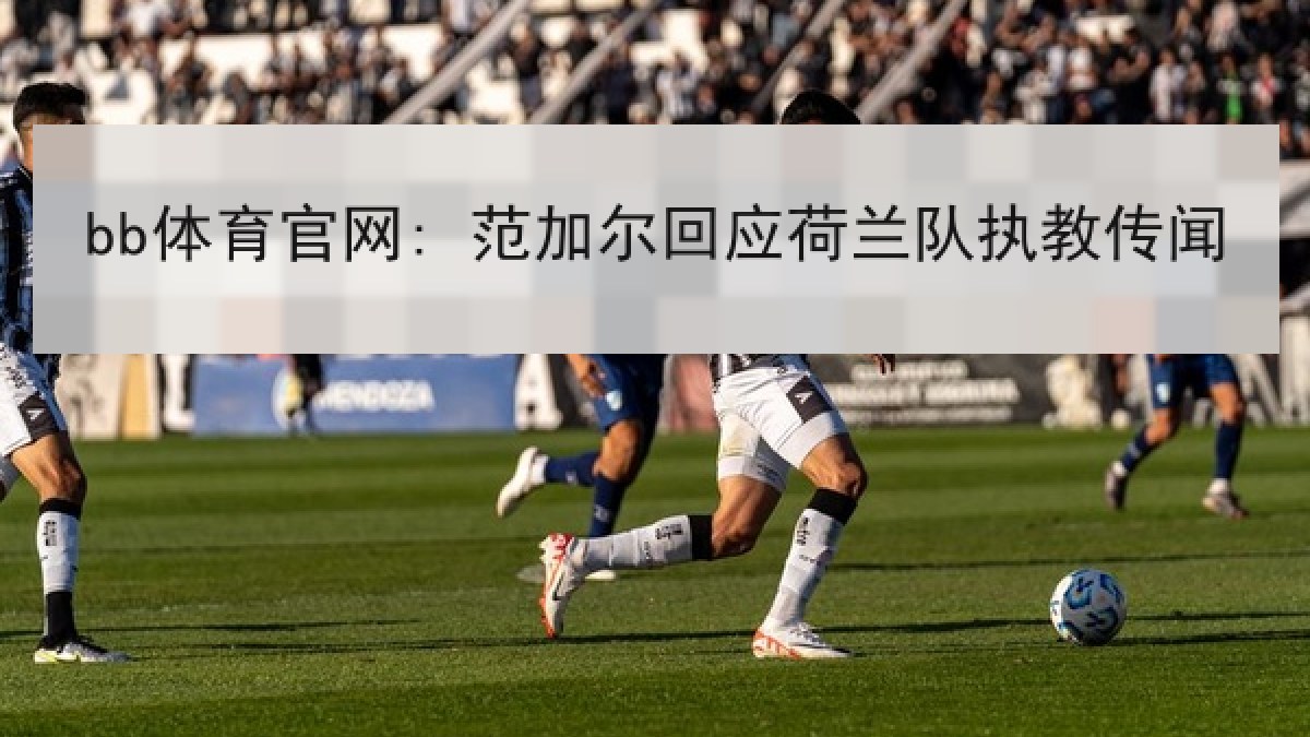 bb体育官网: 范加尔回应荷兰队执教传闻