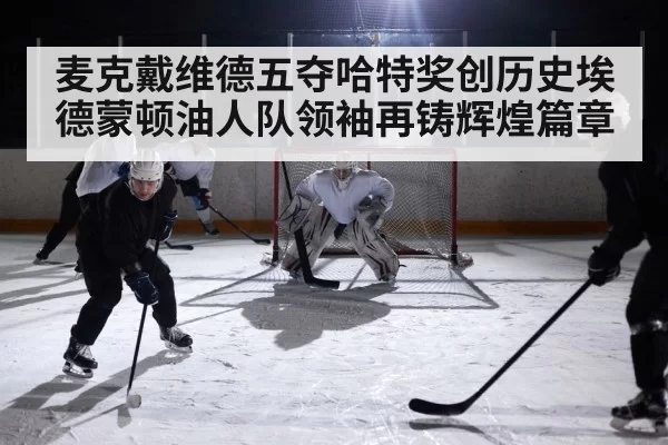 麦克戴维德五夺哈特奖创历史埃德蒙顿油人队领袖再铸辉煌篇章
