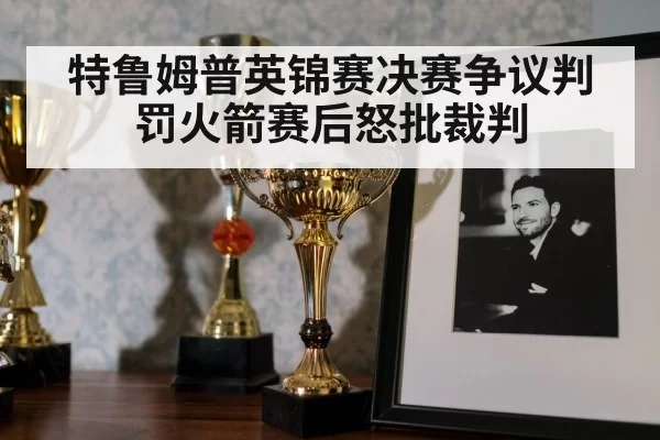 特鲁姆普英锦赛决赛争议判罚火箭赛后怒批裁判