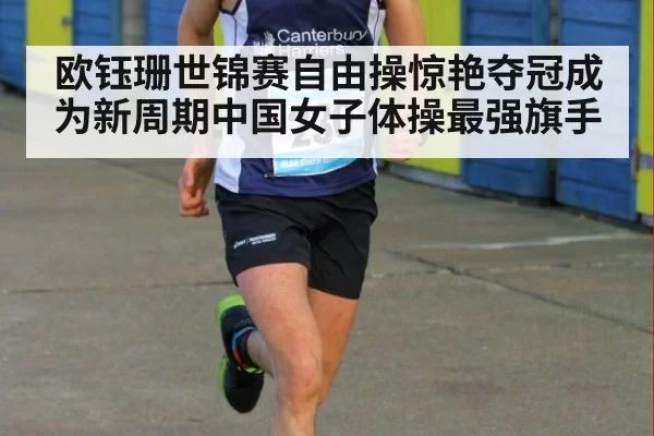 欧钰珊世锦赛自由操惊艳夺冠成为新周期中国女子体操最强旗手