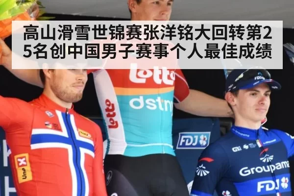 高山滑雪世锦赛张洋铭大回转第25名创中国男子赛事个人最佳成绩