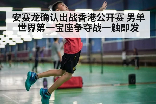 安赛龙确认出战香港公开赛 男单世界第一宝座争夺战一触即发