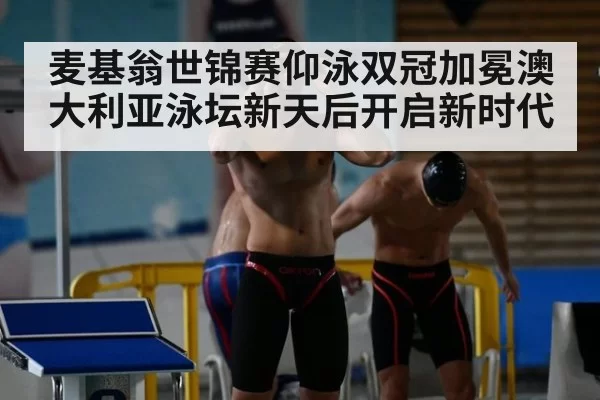 麦基翁世锦赛仰泳双冠加冕澳大利亚泳坛新天后开启新时代