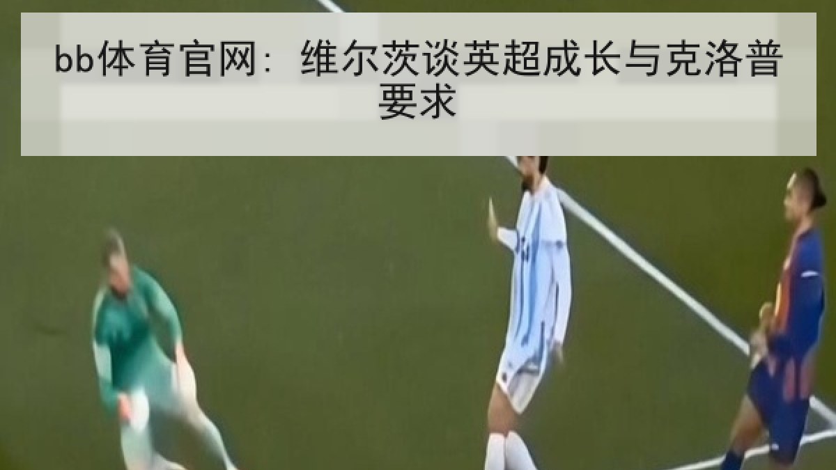 bb体育官网: 维尔茨谈英超成长与克洛普要求