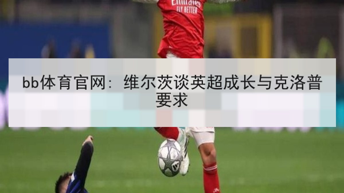bb体育官网: 维尔茨谈英超成长与克洛普要求