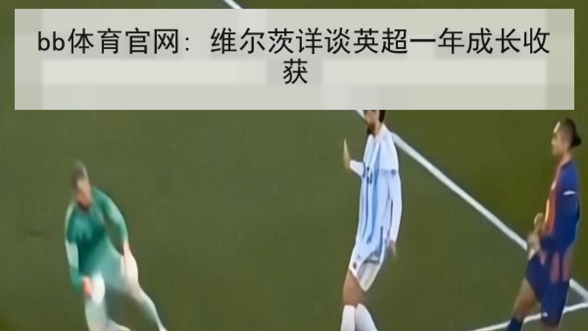 bb体育官网: 维尔茨详谈英超一年成长收获