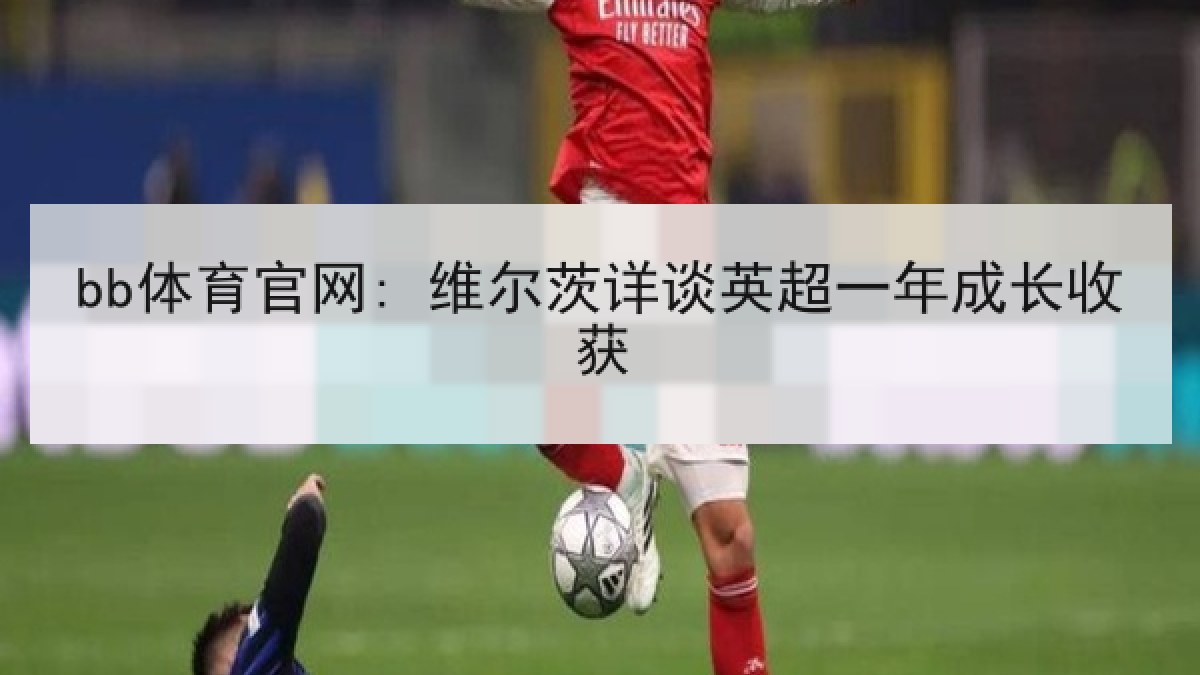 bb体育官网: 维尔茨详谈英超一年成长收获