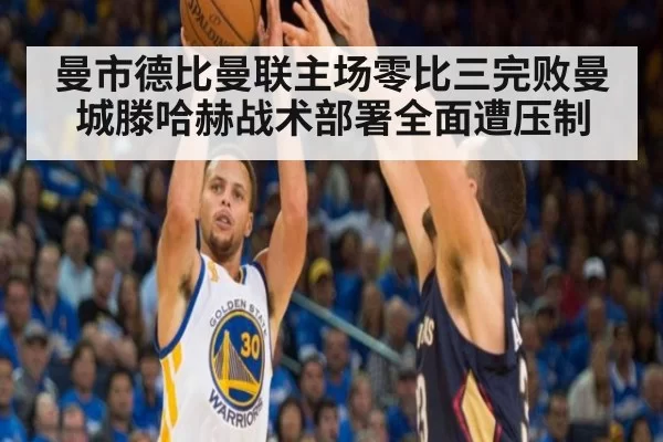 曼市德比曼联主场零比三完败曼城滕哈赫战术部署全面遭压制