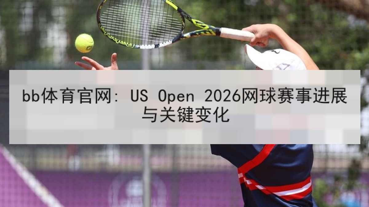 bb体育官网: US Open 2026网球赛事进展与关键变化