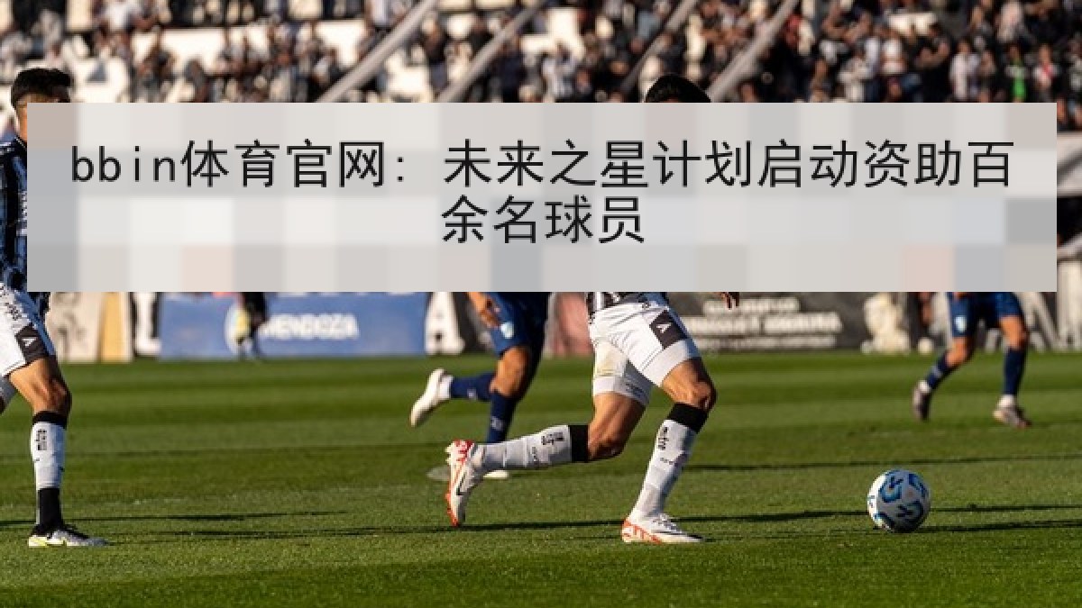 bbin体育官网: 未来之星计划启动资助百余名球员