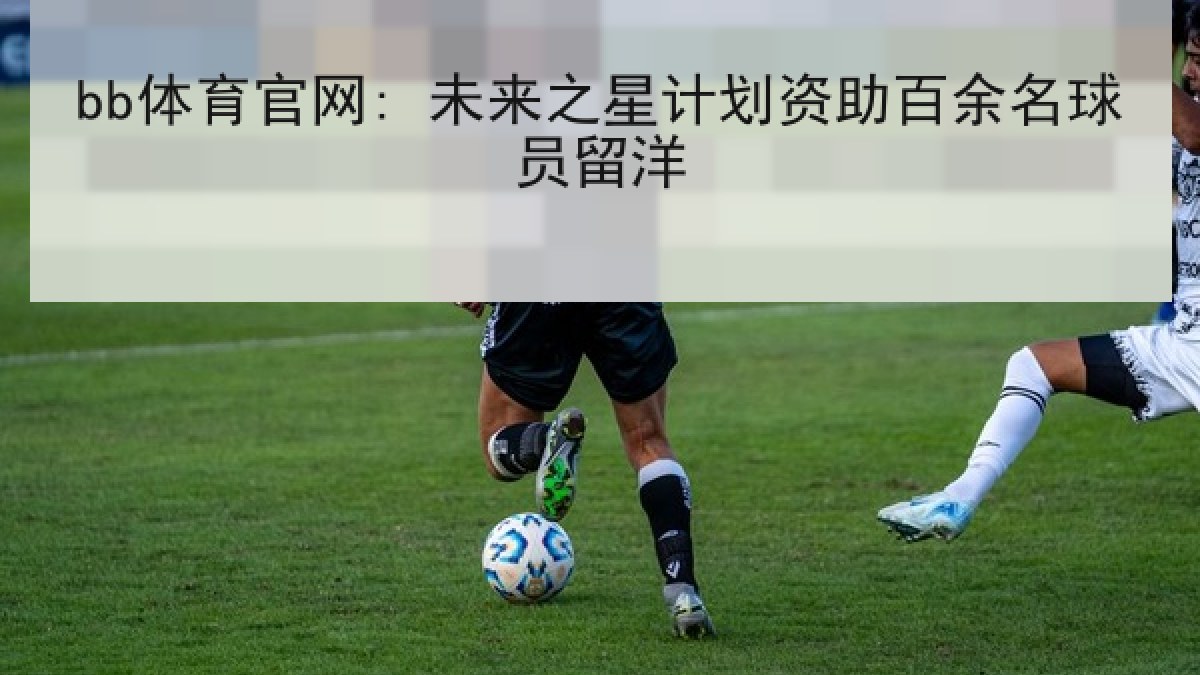 bb体育官网: 未来之星计划资助百余名球员留洋