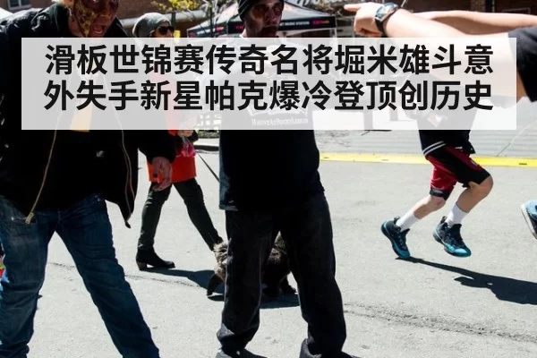滑板世锦赛传奇名将堀米雄斗意外失手新星帕克爆冷登顶创历史