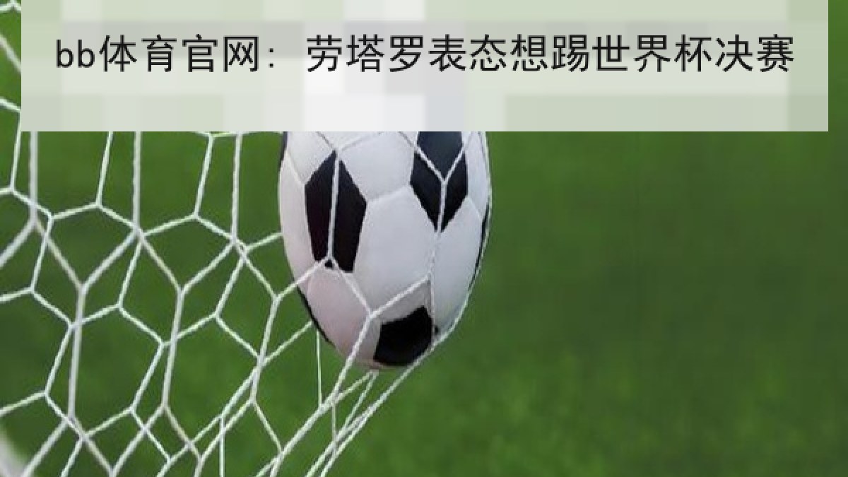 bb体育官网: 劳塔罗表态想踢世界杯决赛