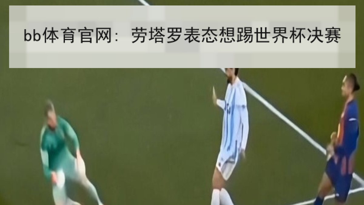 bb体育官网: 劳塔罗表态想踢世界杯决赛