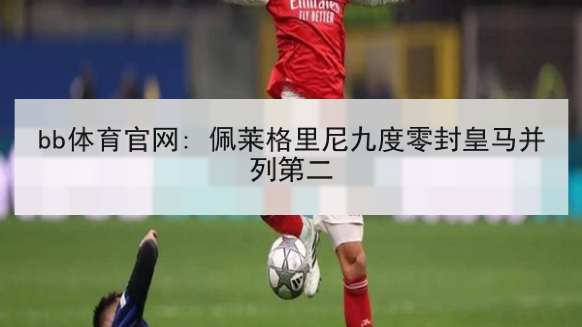 bb体育官网: 佩莱格里尼九度零封皇马并列第二