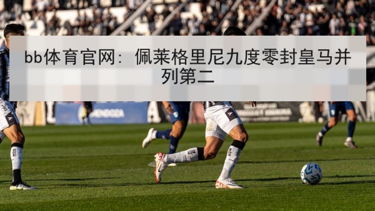 bb体育官网: 佩莱格里尼九度零封皇马并列第二