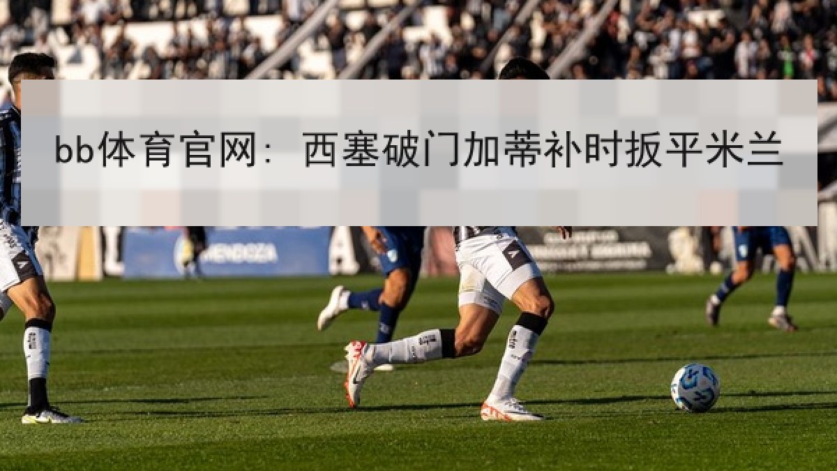 bb体育官网: 西塞破门加蒂补时扳平米兰