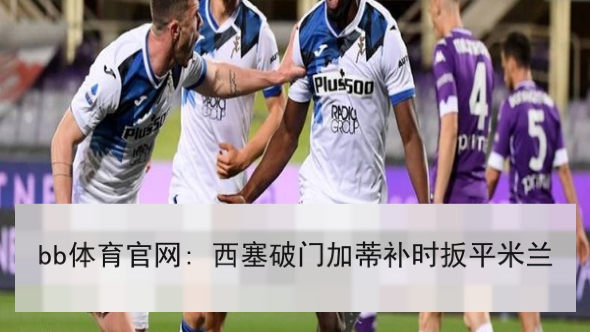 bb体育官网: 西塞破门加蒂补时扳平米兰