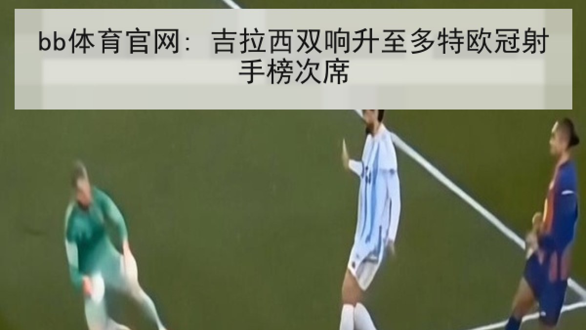 bb体育官网: 吉拉西双响升至多特欧冠射手榜次席
