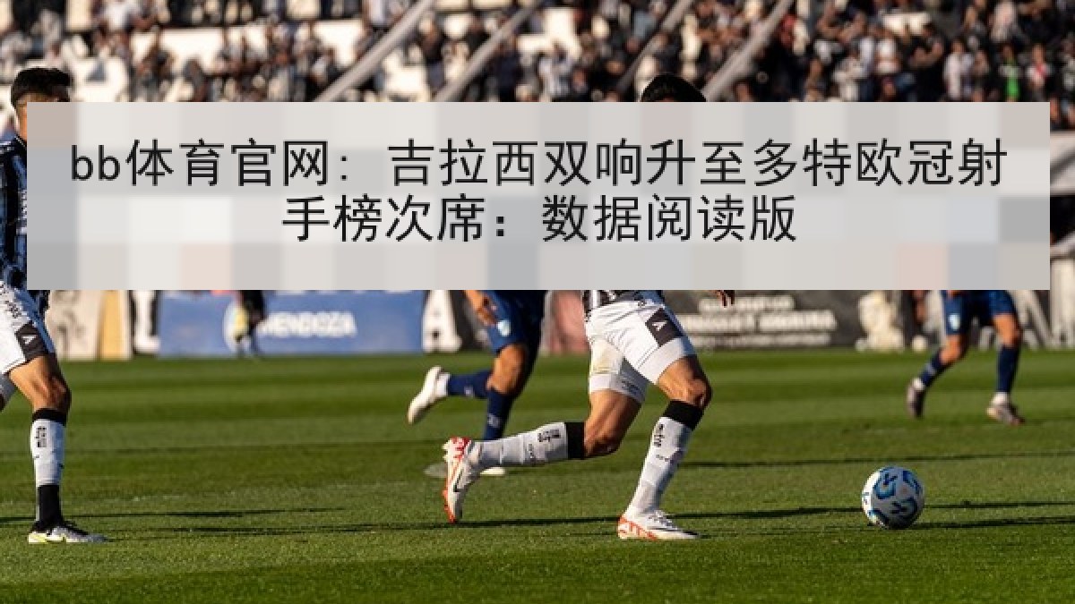 bb体育官网: 吉拉西双响升至多特欧冠射手榜次席：数据阅读版