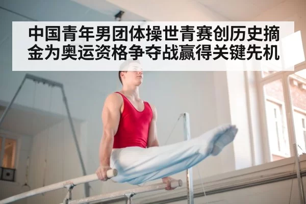 中国青年男团体操世青赛创历史摘金为奥运资格争夺战赢得关键先机
