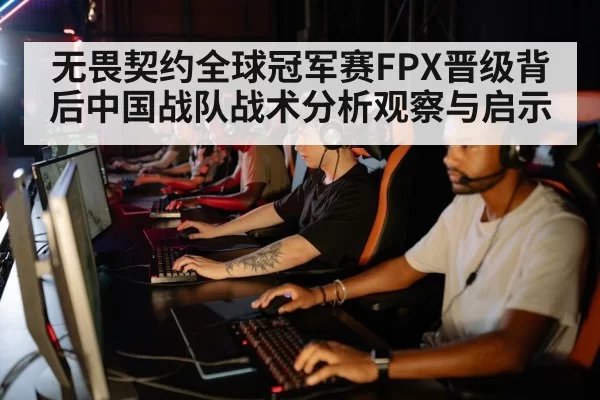 无畏契约全球冠军赛FPX晋级背后中国战队战术分析观察与启示